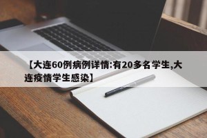 【大连60例病例详情:有20多名学生,大连疫情学生感染】