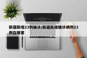 新疆新增23例确诊/新疆新增确诊病例23例在哪里