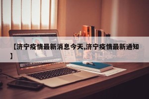 【济宁疫情最新消息今天,济宁疫情最新通知】