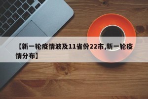 【新一轮疫情波及11省份22市,新一轮疫情分布】
