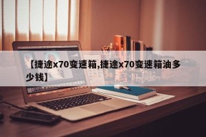 【捷途x70变速箱,捷途x70变速箱油多少钱】