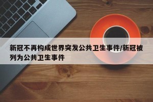新冠不再构成世界突发公共卫生事件/新冠被列为公共卫生事件