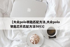 【大众polo钥匙匹配方法,大众polo钥匙芯片匹配方法5053】