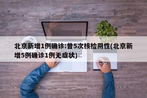北京新增1例确诊:曾5次核检阴性(北京新增5例确诊1例无症状)
