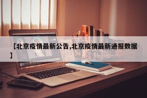 【北京疫情最新公告,北京疫情最新通报数据】