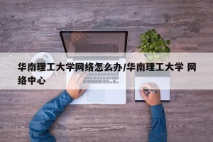 华南理工大学网络怎么办/华南理工大学 网络中心