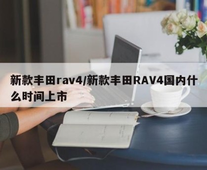 新款丰田rav4/新款丰田RAV4国内什么时间上市