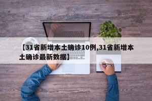【31省新增本土确诊10例,31省新增本土确诊最新数据】
