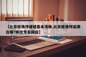 【北京疫情传播链基本清晰,北京疫情传染源在哪?疾控专家回应】