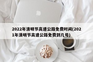 2022年清明节高速公路免费时间(2021年清明节高速公路免费到几号)