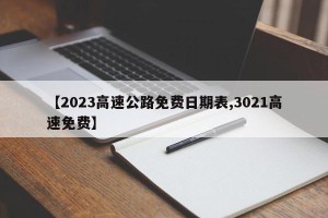 【2023高速公路免费日期表,3021高速免费】