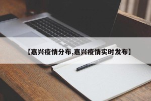 【嘉兴疫情分布,嘉兴疫情实时发布】