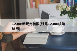12306新规定核酸(铁路12306核酸检测)