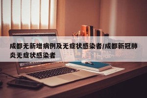 成都无新增病例及无症状感染者/成都新冠肺炎无症状感染者