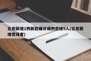 北京新增1例新冠确诊病例密接9人(北京新增密接者)