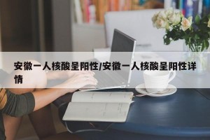 安徽一人核酸呈阳性/安徽一人核酸呈阳性详情