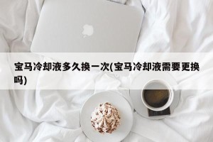 宝马冷却液多久换一次(宝马冷却液需要更换吗)