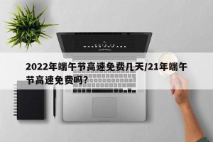 2022年端午节高速免费几天/21年端午节高速免费吗?