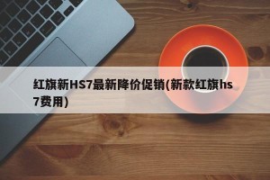 红旗新HS7最新降价促销(新款红旗hs 7费用)