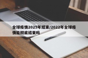 全球疫情2025年结束/2022年全球疫情能彻底结束吗