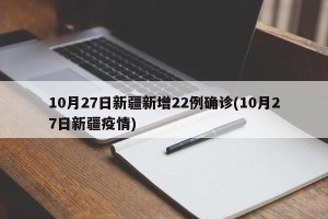 10月27日新疆新增22例确诊(10月27日新疆疫情)