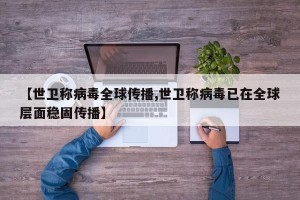 【世卫称病毒全球传播,世卫称病毒已在全球层面稳固传播】