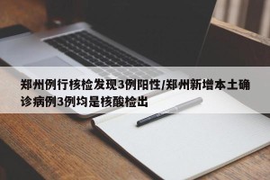 郑州例行核检发现3例阳性/郑州新增本土确诊病例3例均是核酸检出