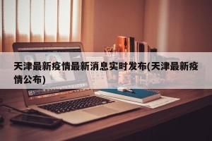 天津最新疫情最新消息实时发布(天津最新疫情公布)