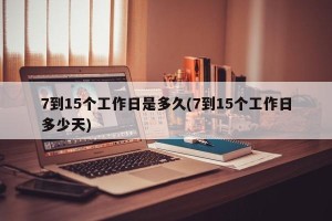 7到15个工作日是多久(7到15个工作日多少天)