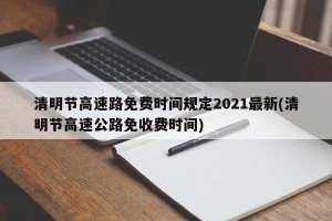 清明节高速路免费时间规定2021最新(清明节高速公路免收费时间)