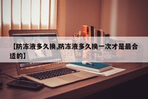 【防冻液多久换,防冻液多久换一次才是最合适的】