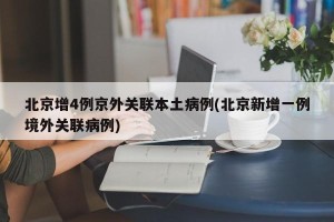 北京增4例京外关联本土病例(北京新增一例境外关联病例)