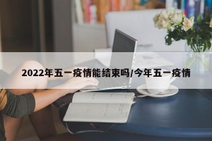 2022年五一疫情能结束吗/今年五一疫情