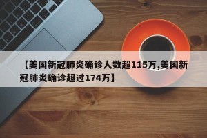 【美国新冠肺炎确诊人数超115万,美国新冠肺炎确诊超过174万】