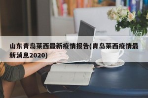 山东青岛莱西最新疫情报告(青岛莱西疫情最新消息2020)
