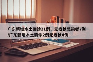 广东新增本土确诊21例、无症状感染者7例/广东新增本土确诊2例无症状4例