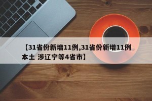【31省份新增11例,31省份新增11例本土 涉辽宁等4省市】