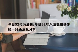 今日92号汽油价/今日92号汽油费用多少钱一升新消息分析