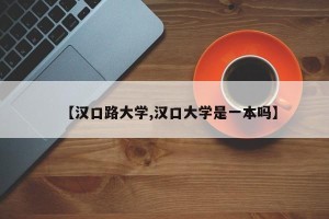 【汉口路大学,汉口大学是一本吗】