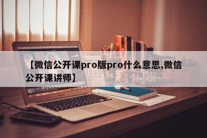 【微信公开课pro版pro什么意思,微信公开课讲师】