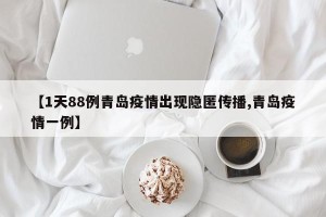 【1天88例青岛疫情出现隐匿传播,青岛疫情一例】