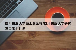 四川农业大学硕士怎么样/四川农业大学研究生出来干什么