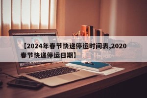 【2024年春节快递停运时间表,2020春节快递停运日期】