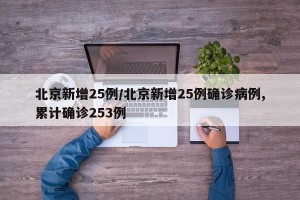 北京新增25例/北京新增25例确诊病例,累计确诊253例