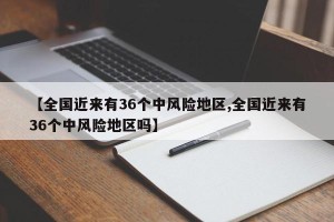 【全国近来有36个中风险地区,全国近来有36个中风险地区吗】