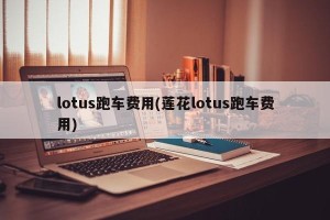 lotus跑车费用(莲花lotus跑车费用)