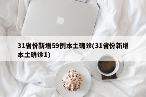 31省份新增59例本土确诊(31省份新增本土确诊1)
