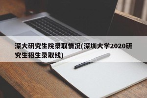 深大研究生院录取情况(深圳大学2020研究生招生录取线)
