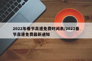 2022年春节高速免费时间表/2022春节高速免费最新通知