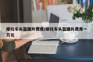 摩托车头盔图片费用/摩托车头盔图片费用一万元